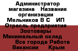 Администратор магазина › Название организации ­ Мельников В.С., ИП › Отрасль предприятия ­ Зоотовары › Минимальный оклад ­ 30 000 - Все города Работа » Вакансии   . Крым,Бахчисарай